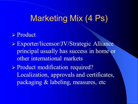 Marketing Mix (4 Ps)  Product  Exporter/licensor/JV/Strategic Alliance principal usually has success in home or other international markets  Product.