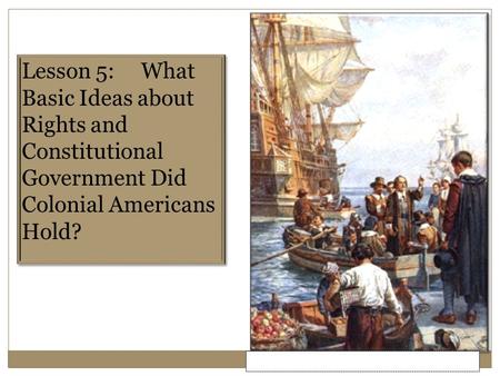 Lesson 5 Purpose This lesson describes how basic ideas of Constitutional government were developed and used in the American colonies before independence.