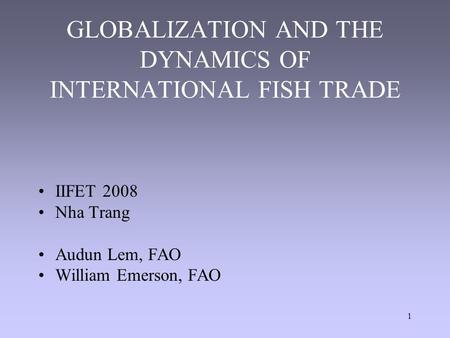 1 GLOBALIZATION AND THE DYNAMICS OF INTERNATIONAL FISH TRADE IIFET 2008 Nha Trang Audun Lem, FAO William Emerson, FAO.
