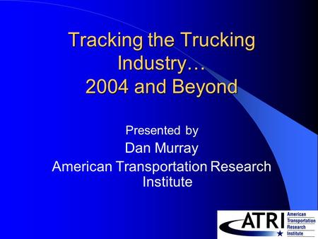 Tracking the Trucking Industry… 2004 and Beyond Presented by Dan Murray American Transportation Research Institute.
