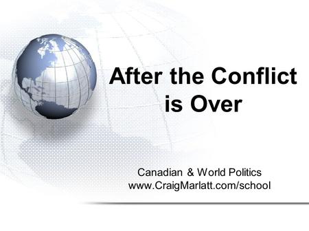 After the Conflict is Over Canadian & World Politics www.CraigMarlatt.com/school.