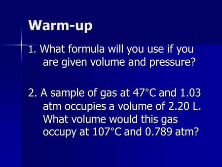 Warm-up 1. What formula will you use if you are given volume and pressure? 2. A sample of gas at 47°C and 1.03 atm occupies a volume of 2.20 L. What volume.