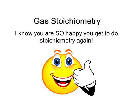 Gas Stoichiometry I know you are SO happy you get to do stoichiometry again!