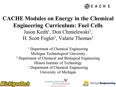 CACHE Modules on Energy in the Chemical Engineering Curriculum: Fuel Cells Jason Keith 1, Don Chmielewski 2, H. Scott Fogler 3, Valarie Thomas 3 1 Department.
