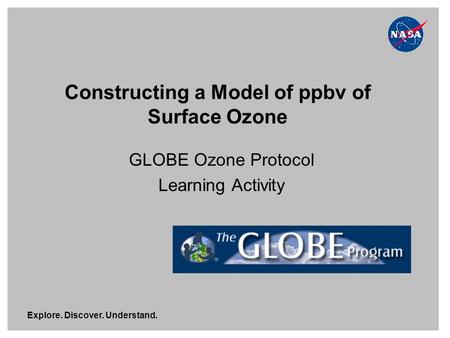 Explore. Discover. Understand. Constructing a Model of ppbv of Surface Ozone GLOBE Ozone Protocol Learning Activity.