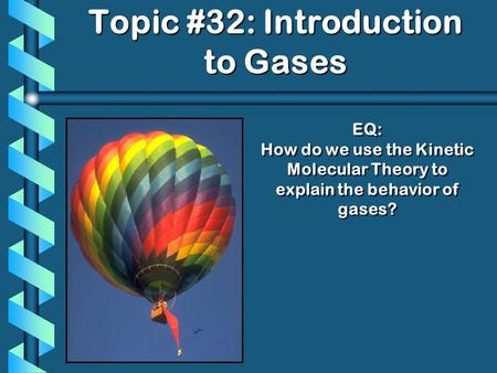 EQ: How do we use the Kinetic Molecular Theory to explain the behavior of gases? Topic #32: Introduction to Gases.