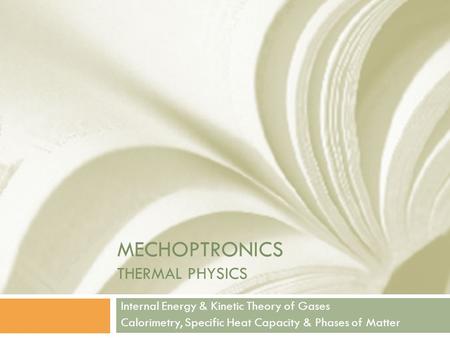 MECHOPTRONICS THERMAL PHYSICS Internal Energy & Kinetic Theory of Gases Calorimetry, Specific Heat Capacity & Phases of Matter.