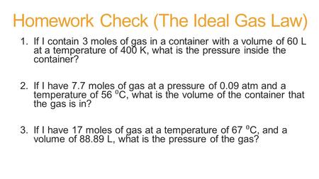 Homework Check (The Ideal Gas Law) 1.If I contain 3 moles of gas in a container with a volume of 60 L at a temperature of 400 K, what is the pressure inside.