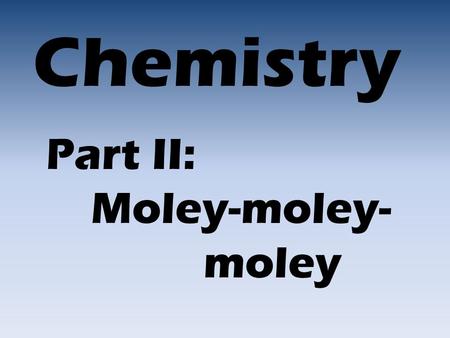 Chemistry Part II: Moley-moley- moley.