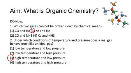 Aim: What is Organic Chemistry? DO Now: 1. Which two gases can not be broken down by chemical means? (1) CO and He (3) Xe and He (2) CO and NH3 (4) Xe.