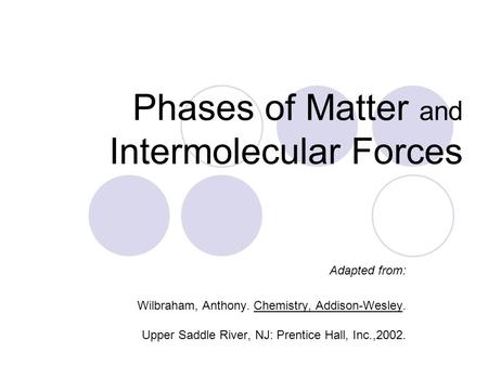 Phases of Matter and Intermolecular Forces Adapted from: Wilbraham, Anthony. Chemistry, Addison-Wesley. Upper Saddle River, NJ: Prentice Hall, Inc.,2002.