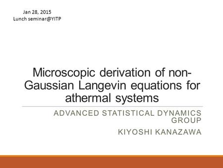 Microscopic derivation of non- Gaussian Langevin equations for athermal systems ADVANCED STATISTICAL DYNAMICS GROUP KIYOSHI KANAZAWA Jan 28, 2015 Lunch.
