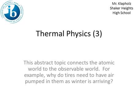 Thermal Physics (3) This abstract topic connects the atomic world to the observable world. For example, why do tires need to have air pumped in them as.