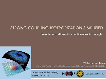 STRONG COUPLING ISOTROPIZATION SIMPLIFIED Why linearized Einstein’s equations may be enough Wilke van der Schee Universitat de Barcelona, March 22, 2012.
