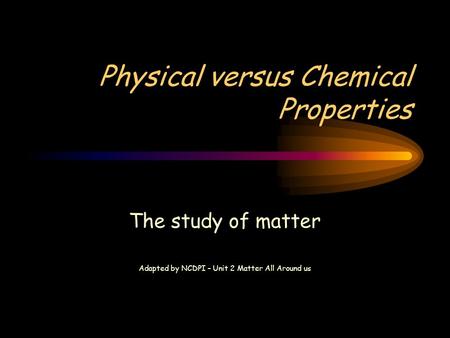 Physical versus Chemical Properties The study of matter Adapted by NCDPI – Unit 2 Matter All Around us.