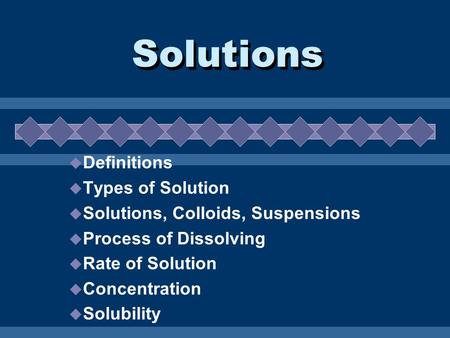 Solutions  Definitions  Types of Solution  Solutions, Colloids, Suspensions  Process of Dissolving  Rate of Solution  Concentration  Solubility.