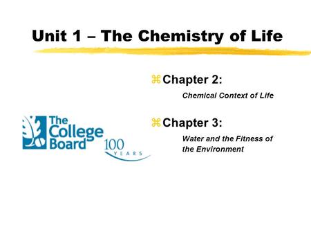 Unit 1 – The Chemistry of Life zChapter 2: Chemical Context of Life zChapter 3: Water and the Fitness of the Environment.