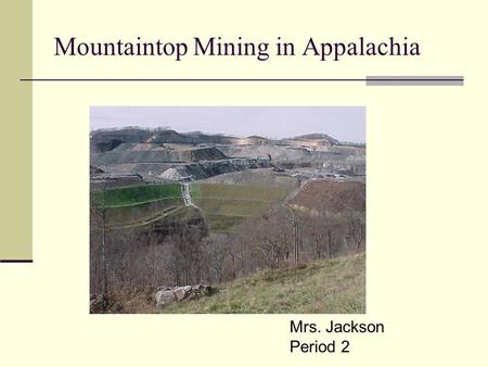 Mountaintop Mining/Valley Fills in Appalachia Mountaintop Mining in Appalachia Mrs. Jackson Period 2.