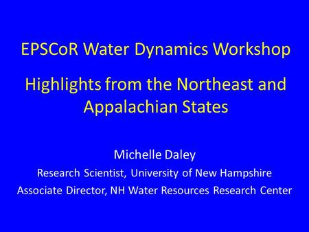 EPSCoR Water Dynamics Workshop Highlights from the Northeast and Appalachian States Michelle Daley Research Scientist, University of New Hampshire Associate.