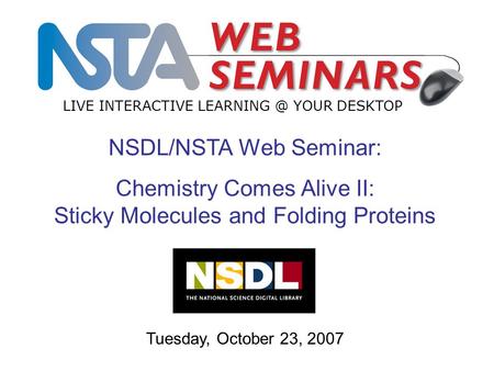 LIVE INTERACTIVE YOUR DESKTOP Tuesday, October 23, 2007 NSDL/NSTA Web Seminar: Chemistry Comes Alive II: Sticky Molecules and Folding Proteins.