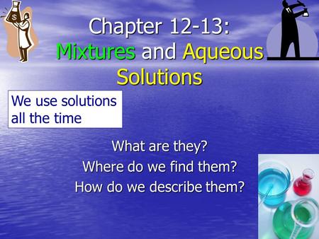 Chapter 12-13: Mixtures and Aqueous Solutions What are they? Where do we find them? How do we describe them? We use solutions all the time.