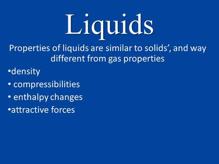 Liquids Properties of liquids are similar to solids’, and way different from gas properties density compressibilities enthalpy changes attractive forces.