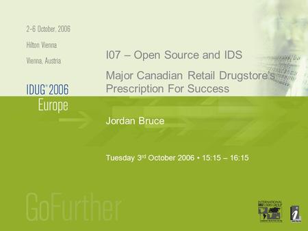 Jordan Bruce I07 – Open Source and IDS Major Canadian Retail Drugstore’s Prescription For Success Tuesday 3 rd October 2006 15:15 – 16:15.