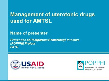 Management of uterotonic drugs used for AMTSL Name of presenter Prevention of Postpartum Hemorrhage Initiative (POPPHI) Project PATH.