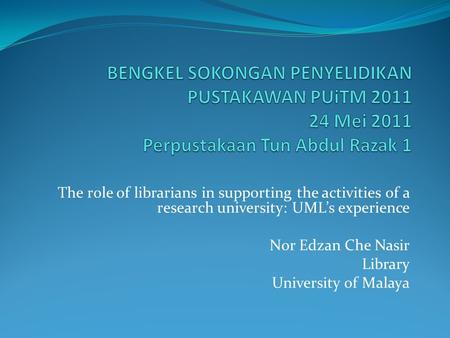 The role of librarians in supporting the activities of a research university: UML’s experience Nor Edzan Che Nasir Library University of Malaya.