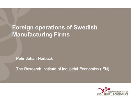 Foreign operations of Swedish Manufacturing Firms Pehr-Johan Norbäck The Research Institute of Industrial EconomicsIFN) The Research Institute of Industrial.