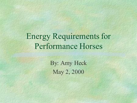 Energy Requirements for Performance Horses By: Amy Heck May 2, 2000.