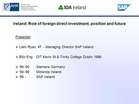 Ireland: Role of foreign direct investment, position and future Presenter:  Liam Ryan, 47 - Managing Director SAP Ireland  BSc EngDIT Kevin St & Trinity.
