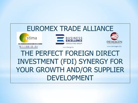 EUROMEX TRADE ALLIANCE THE PERFECT FOREIGN DIRECT INVESTMENT (FDI) SYNERGY FOR YOUR GROWTH AND/OR SUPPLIER DEVELOPMENT www.deimagen.biz www.becg.mx.