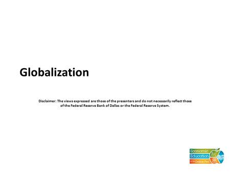 Globalization Disclaimer: The views expressed are those of the presenters and do not necessarily reflect those of the Federal Reserve Bank of Dallas or.