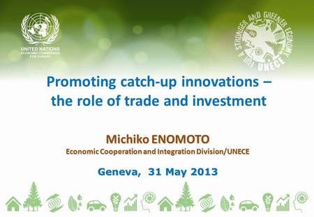 Promoting catch-up innovations – the role of trade and investment Michiko ENOMOTO Economic Cooperation and Integration Division/UNECE Geneva, 31 May 2013.
