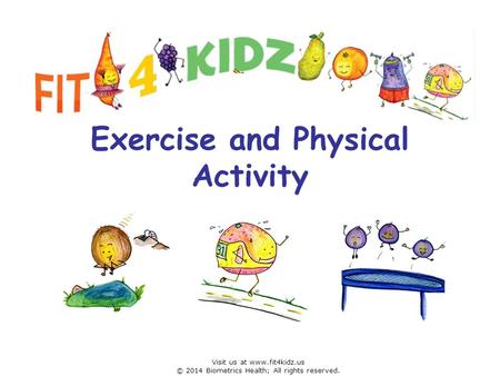 Exercise and Physical Activity Visit us at www.fit4kidz.us © 2014 Biometrics Health; All rights reserved.
