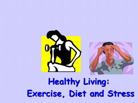 Healthy Living: Exercise, Diet and Stress Exercise, Diet and Stress.
