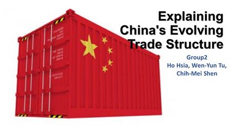 Explaining China's Evolving Trade Structure Group2 Ho Hsia, Wen-Yun Tu, Chih-Mei Shen.