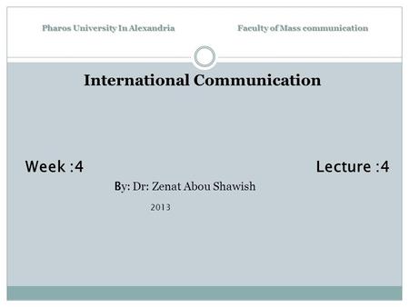 Pharos University In Alexandria Faculty of Mass communication International Communication Week :4 Lecture :4 B y: Dr: Zenat Abou Shawish 2013.