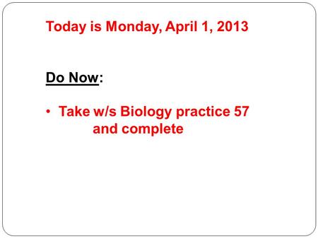 Today is Monday, April 1, 2013 Do Now: Take w/s Biology practice 57 and complete.