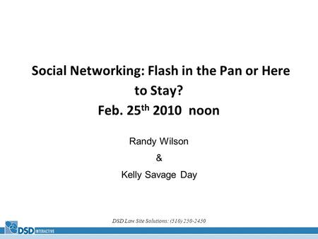 DSD Law Site Solutions: (510) 250-2450 Social Networking: Flash in the Pan or Here to Stay? Feb. 25 th 2010 noon Randy Wilson & Kelly Savage Day.