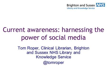 Current awareness: harnessing the power of social media Tom Roper, Clinical Librarian, Brighton and Sussex NHS Library and Knowledge