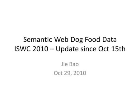 Semantic Web Dog Food Data ISWC 2010 – Update since Oct 15th Jie Bao Oct 29, 2010.