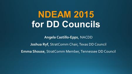 NDEAM 2015 for DD Councils Angela Castillo-Epps, NACDD Joshua Ryf, StratComm Chair, Texas DD Council Emma Shouse, StratComm Member, Tennessee DD Council.