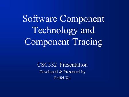 Software Component Technology and Component Tracing CSC532 Presentation Developed & Presented by Feifei Xu.
