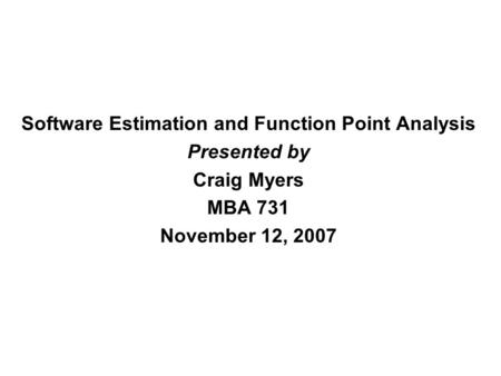 Software Estimation and Function Point Analysis Presented by Craig Myers MBA 731 November 12, 2007.