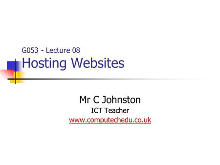 G053 - Lecture 08 Hosting Websites Mr C Johnston ICT Teacher www.computechedu.co.uk.