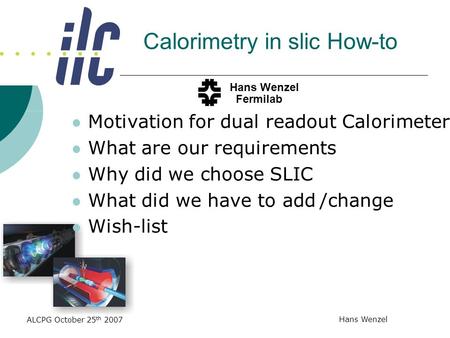 ALCPG October 25 th 2007 Hans Wenzel Calorimetry in slic How-to Motivation for dual readout Calorimeter What are our requirements Why did we choose SLIC.