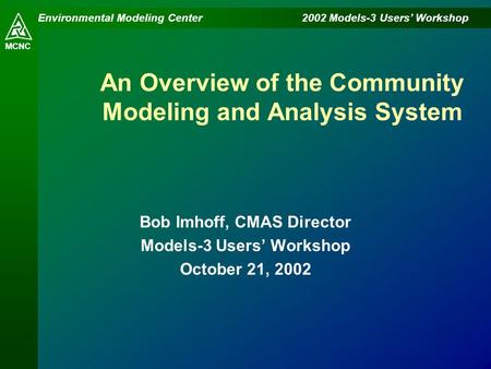 Environmental Modeling Center 2002 Models-3 Users’ Workshop MCNC An Overview of the Community Modeling and Analysis System Bob Imhoff, CMAS Director Models-3.