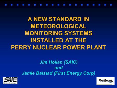 A NEW STANDARD IN METEOROLOGICAL MONITORING SYSTEMS INSTALLED AT THE PERRY NUCLEAR POWER PLANT Jim Holian (SAIC) and Jamie Balstad (First Energy Corp)